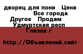 дворец для пони › Цена ­ 2 500 - Все города Другое » Продам   . Удмуртская респ.,Глазов г.